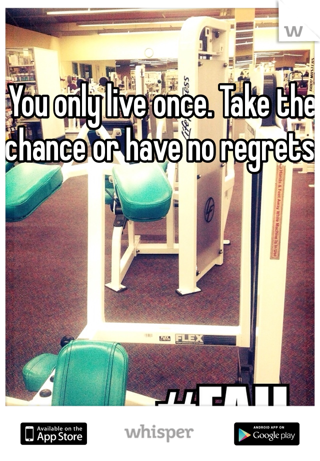 You only live once. Take the chance or have no regrets.