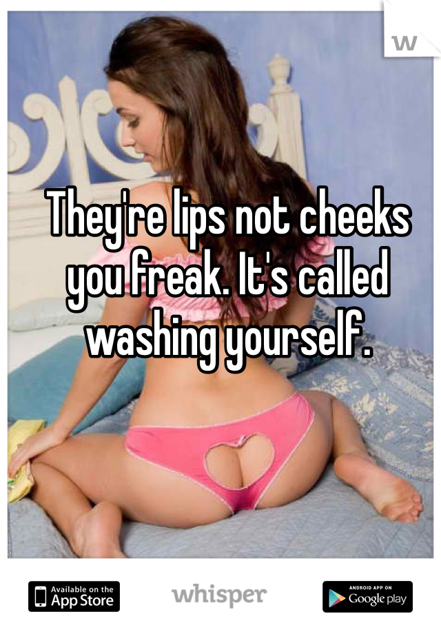 They're lips not cheeks you freak. It's called washing yourself. 