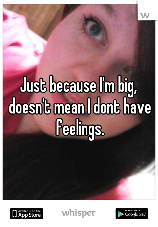 Just because I'm big, doesn't mean I dont have feelings.