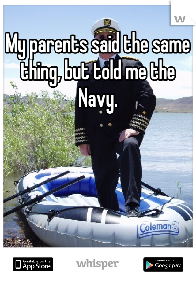 My parents said the same thing, but told me the Navy.