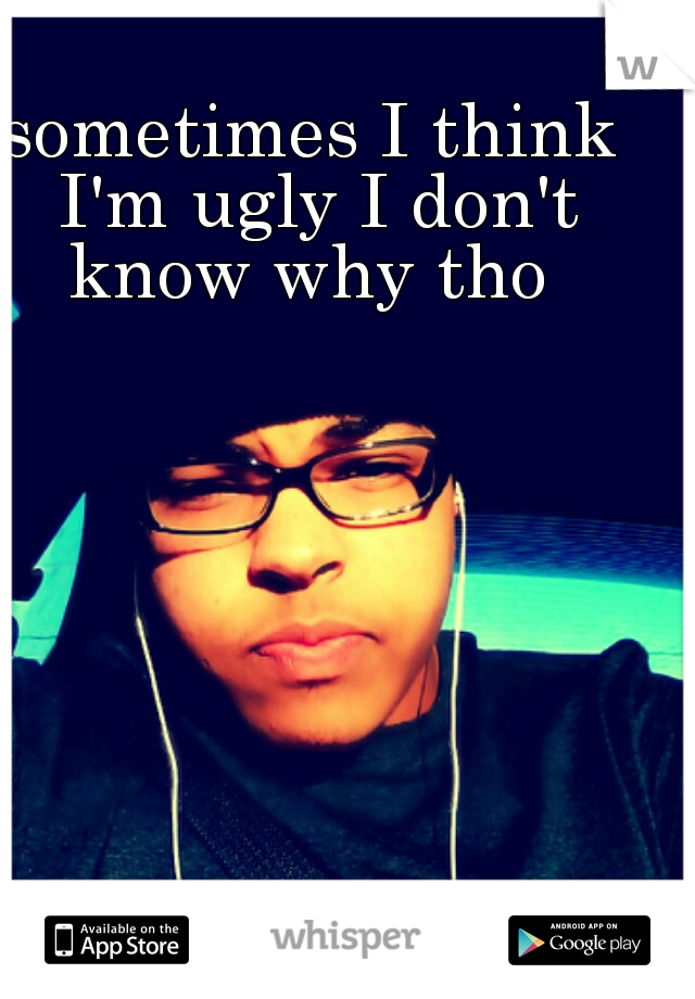 sometimes I think I'm ugly I don't know why tho 