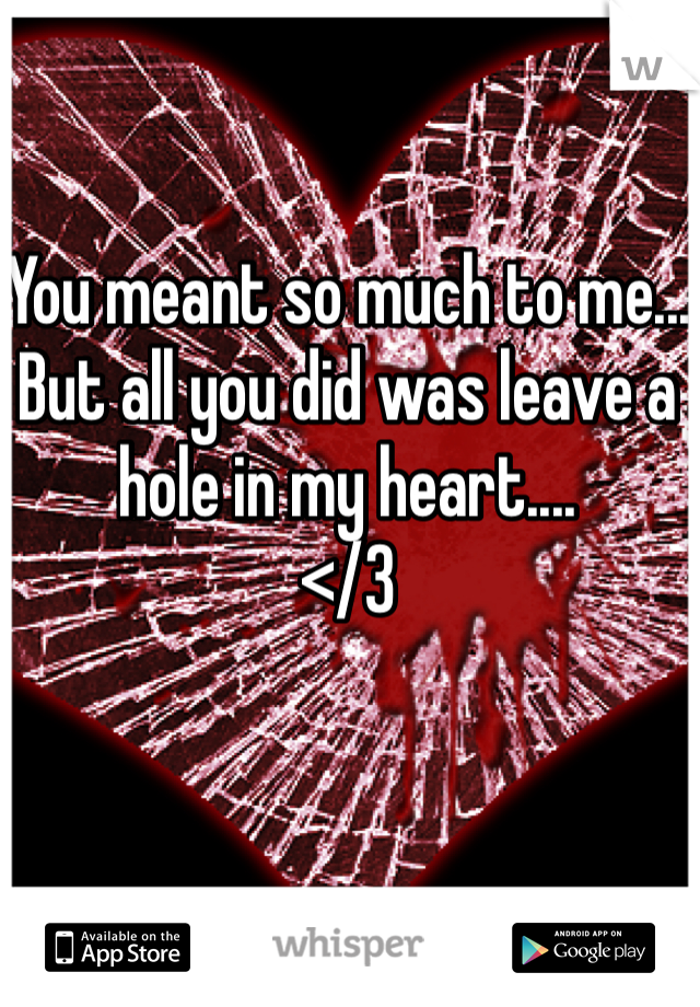 You meant so much to me...
But all you did was leave a hole in my heart.... 
</3