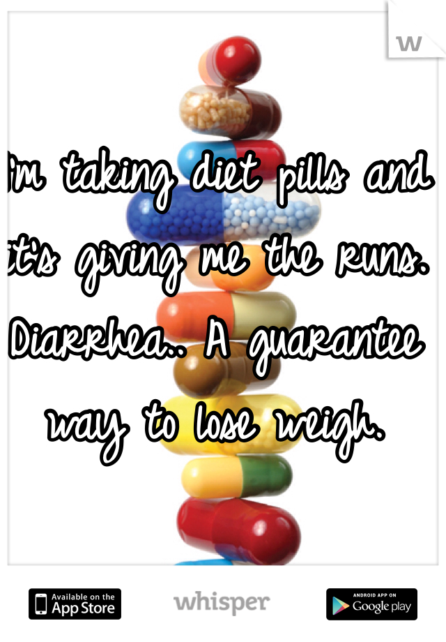 I'm taking diet pills and it's giving me the runs. Diarrhea.. A guarantee way to lose weigh.   