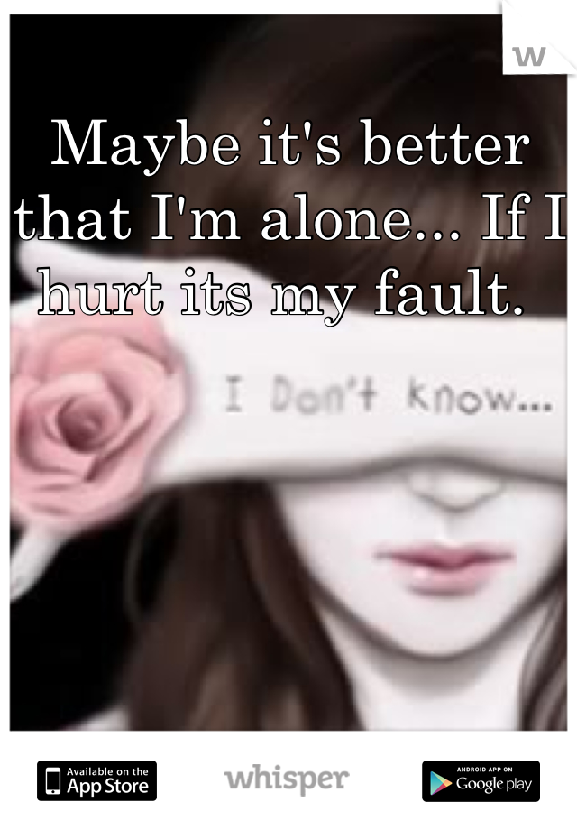 Maybe it's better that I'm alone... If I hurt its my fault. 