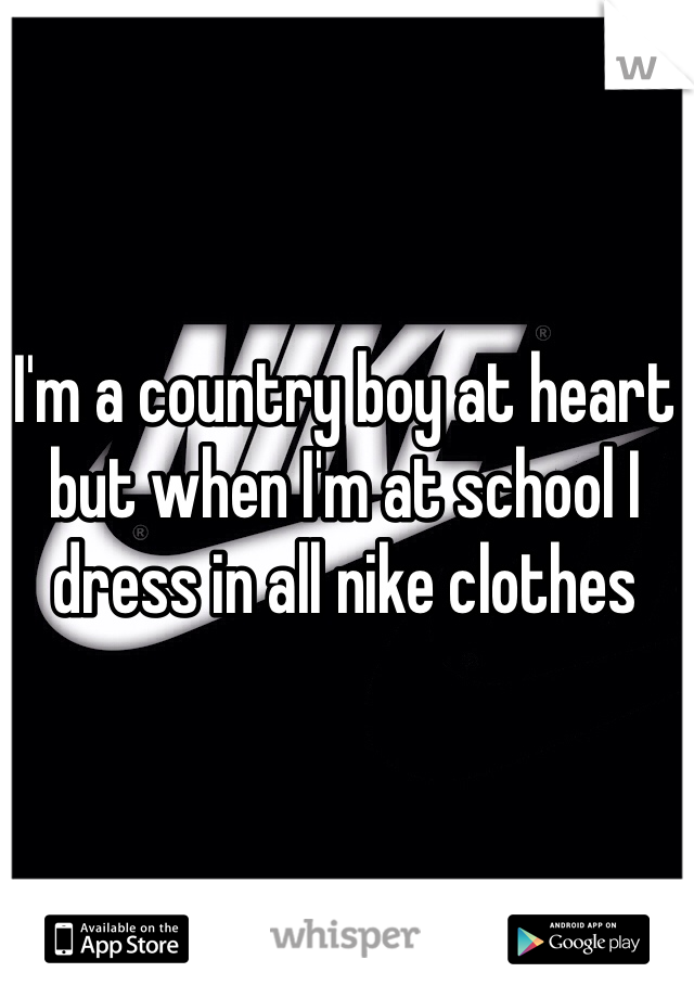 I'm a country boy at heart but when I'm at school I dress in all nike clothes 