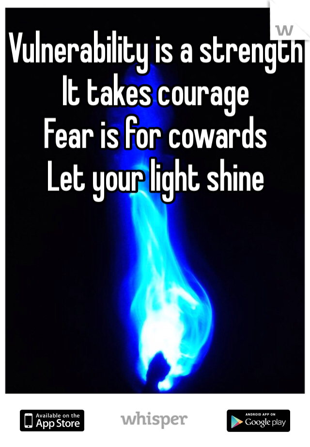 Vulnerability is a strength 
It takes courage
Fear is for cowards
Let your light shine