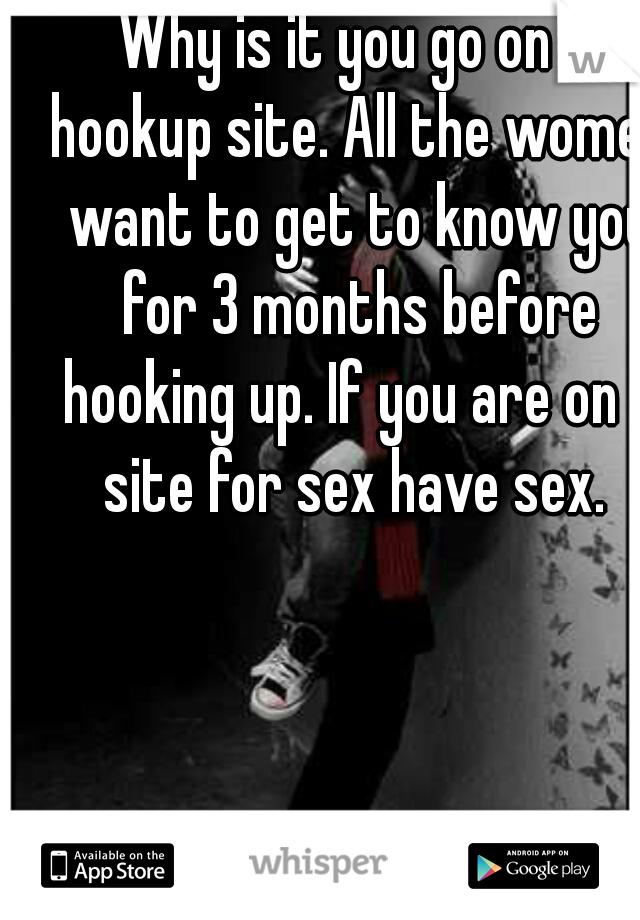 Why is it you go on a hookup site. All the women want to get to know you for 3 months before hooking up. If you are on a site for sex have sex. 