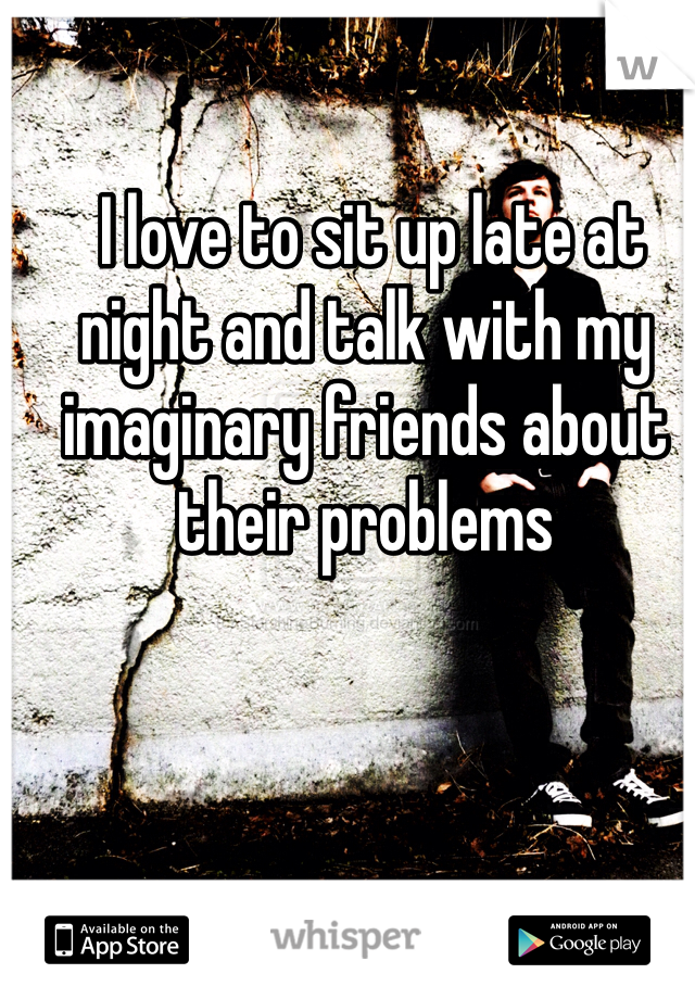  I love to sit up late at night and talk with my imaginary friends about their problems 