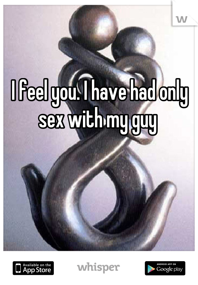 I feel you. I have had only sex with my guy 