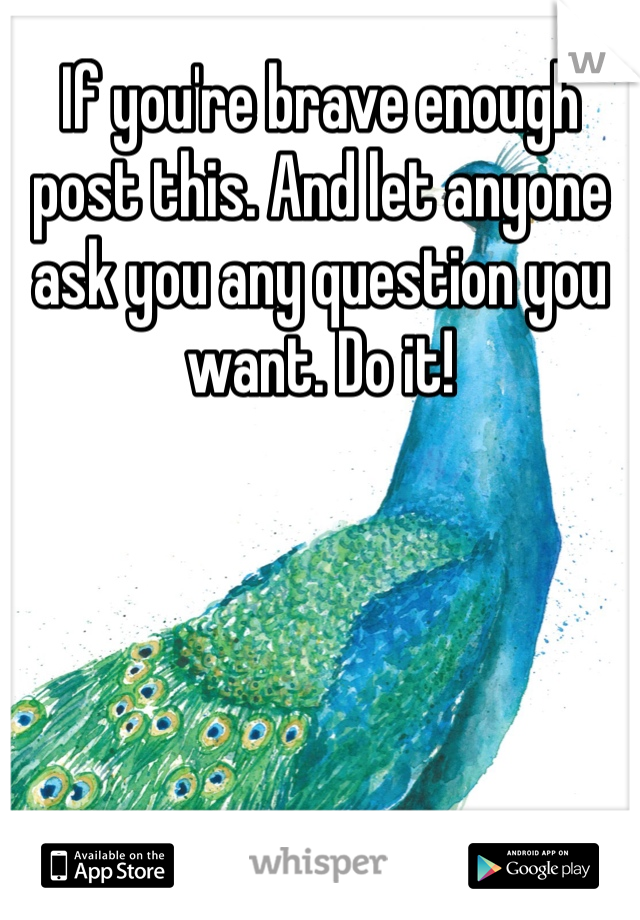 If you're brave enough post this. And let anyone ask you any question you want. Do it!