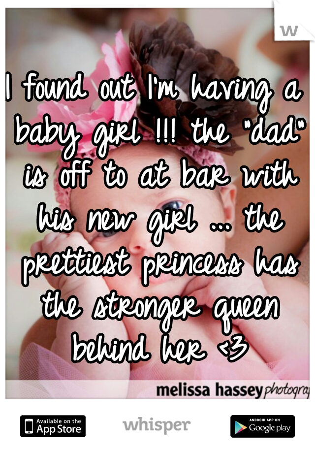 I found out I'm having a baby girl !!! the "dad" is off to at bar with his new girl ... the prettiest princess has the stronger queen behind her <3