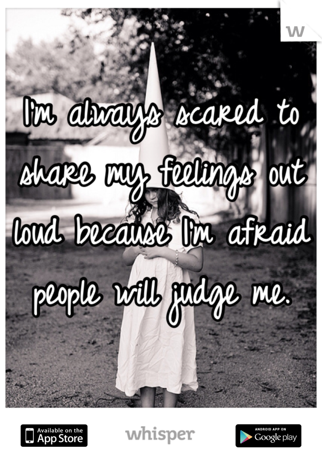 I'm always scared to share my feelings out loud because I'm afraid people will judge me.