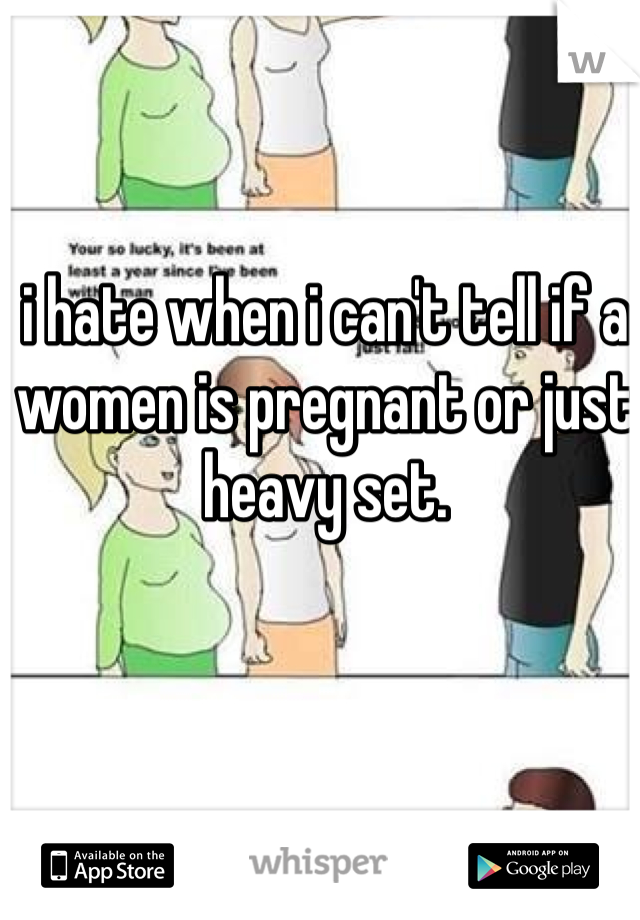 i hate when i can't tell if a women is pregnant or just heavy set. 
