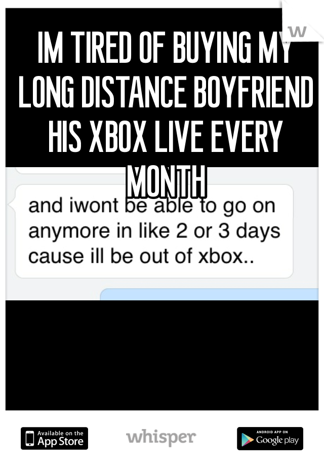 IM TIRED OF BUYING MY LONG DISTANCE BOYFRIEND HIS XBOX LIVE EVERY MONTH