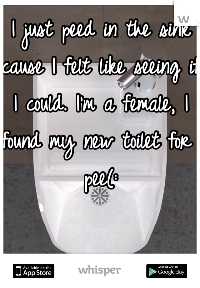 I just peed in the sink cause I felt like seeing if I could. I'm a female, I found my new toilet for pee(: 
