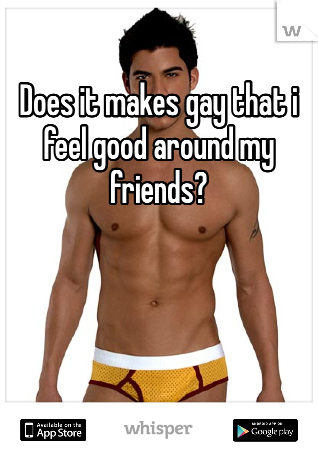 Does it makes gay that i feel good around my friends?