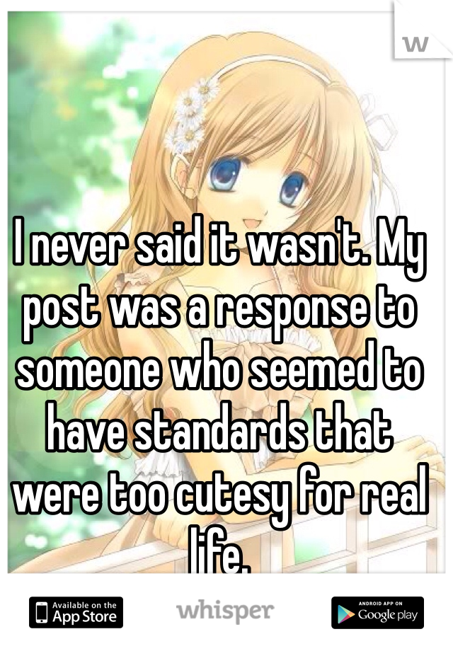 I never said it wasn't. My post was a response to someone who seemed to have standards that were too cutesy for real life.