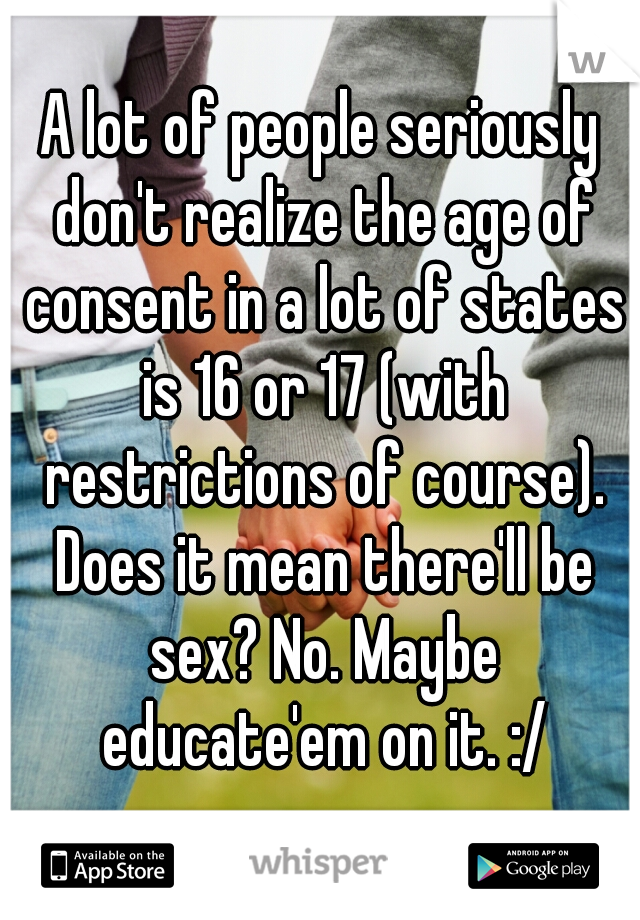 A lot of people seriously don't realize the age of consent in a lot of states is 16 or 17 (with restrictions of course). Does it mean there'll be sex? No. Maybe educate'em on it. :/