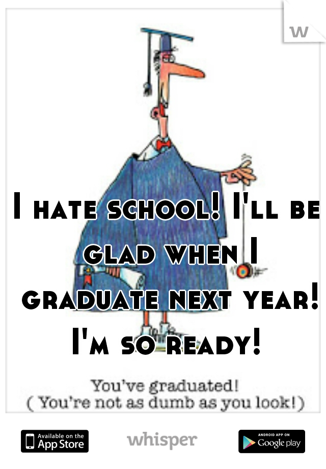 I hate school! I'll be glad when I graduate next year! I'm so ready! 