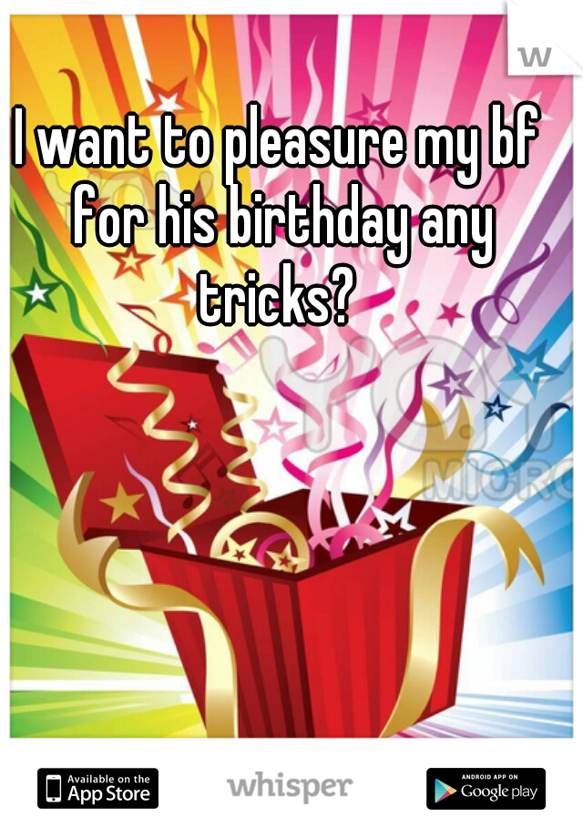 I want to pleasure my bf for his birthday any tricks? 