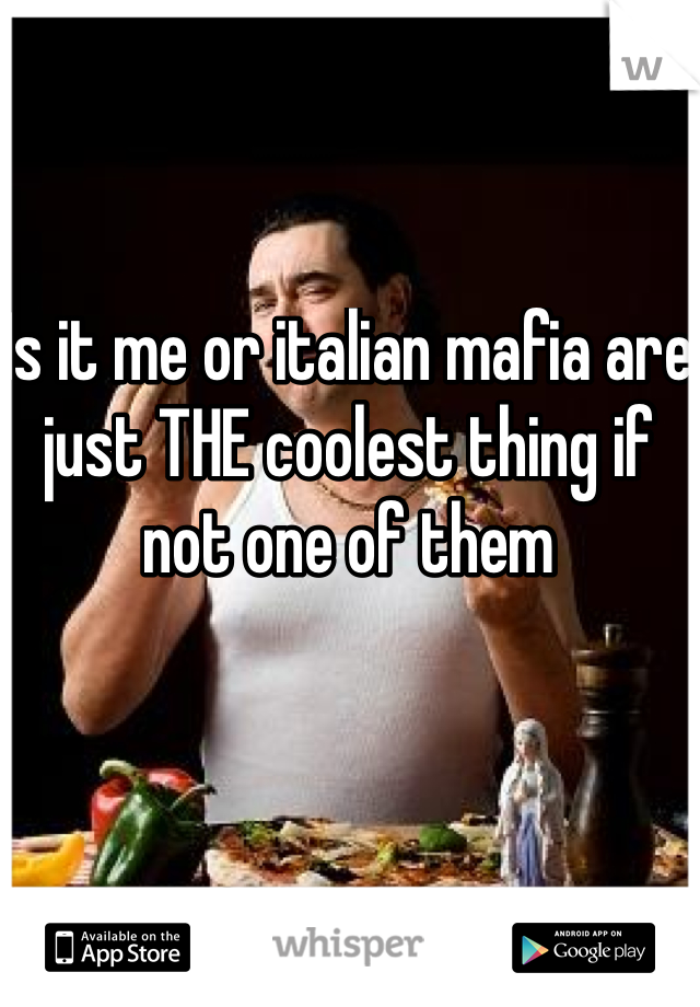 Is it me or italian mafia are just THE coolest thing if not one of them