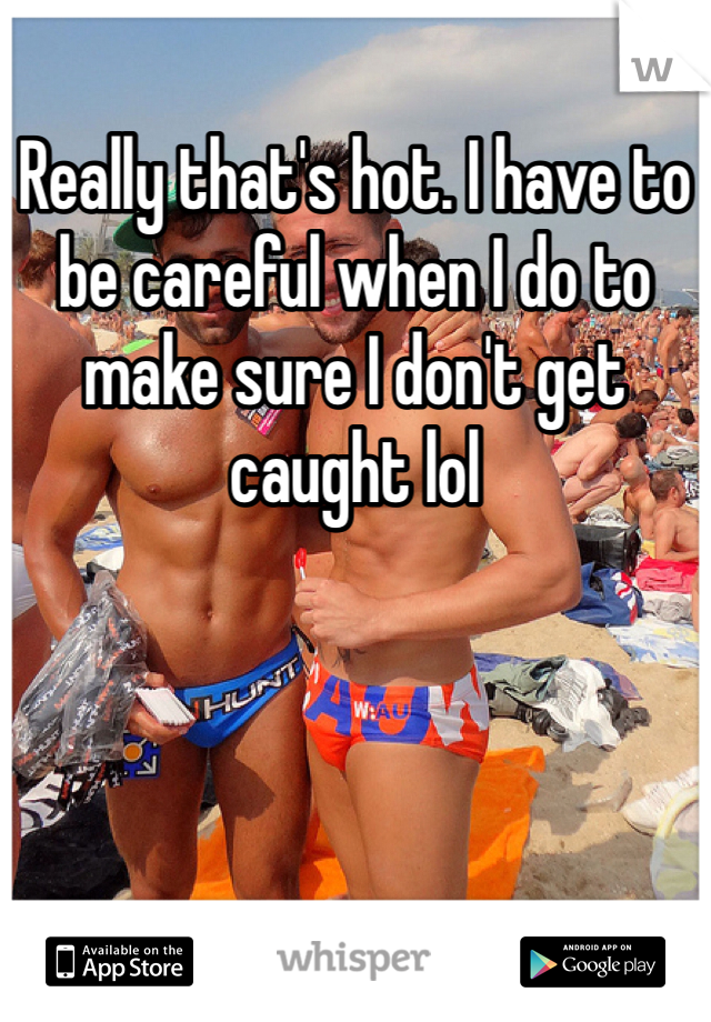 Really that's hot. I have to be careful when I do to make sure I don't get caught lol 