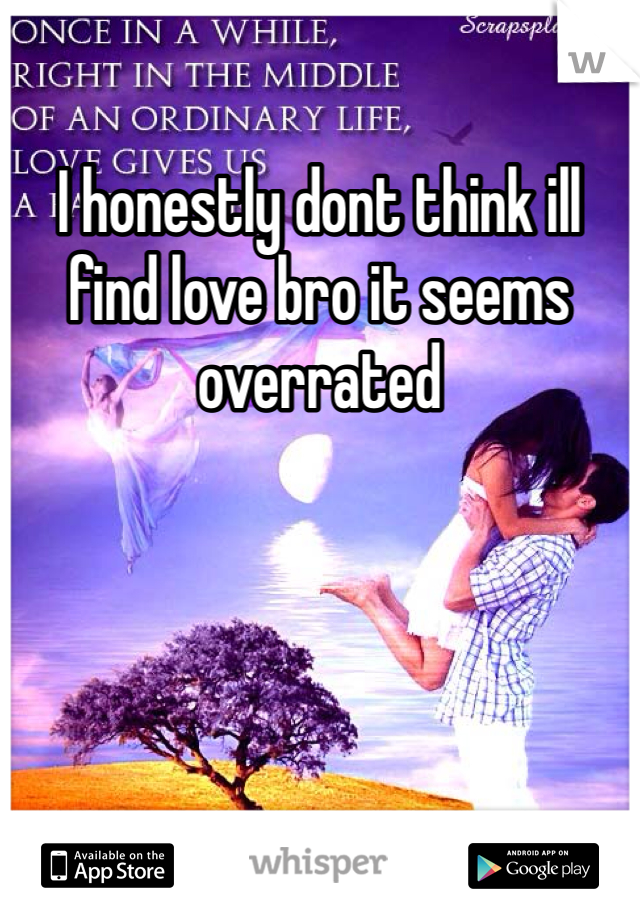 I honestly dont think ill find love bro it seems overrated