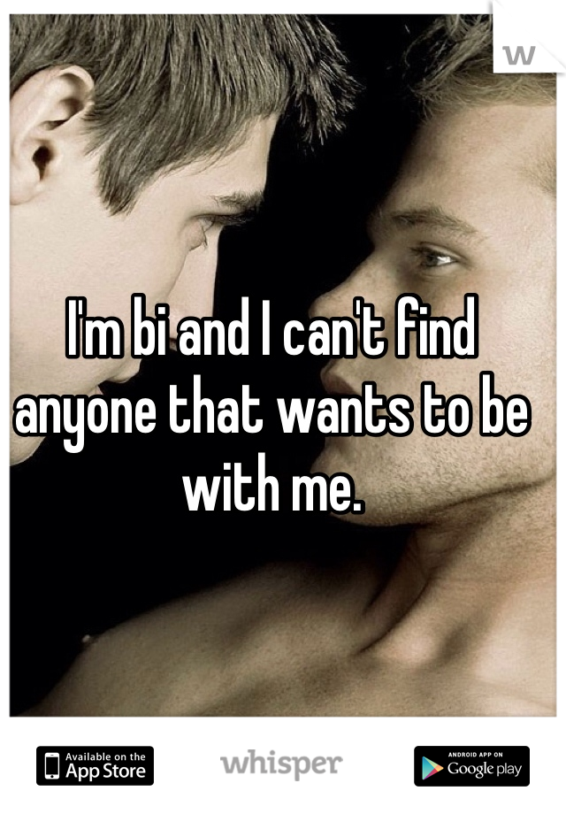 I'm bi and I can't find anyone that wants to be with me. 