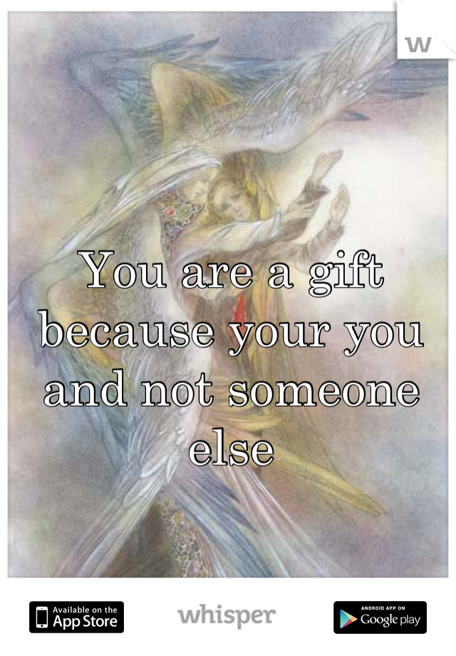 You are a gift because your you and not someone else