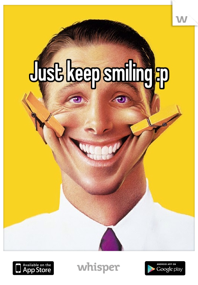 Just keep smiling :p