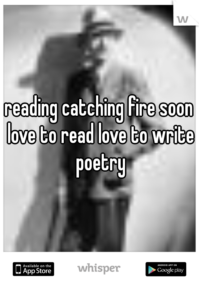 reading catching fire soon love to read love to write poetry