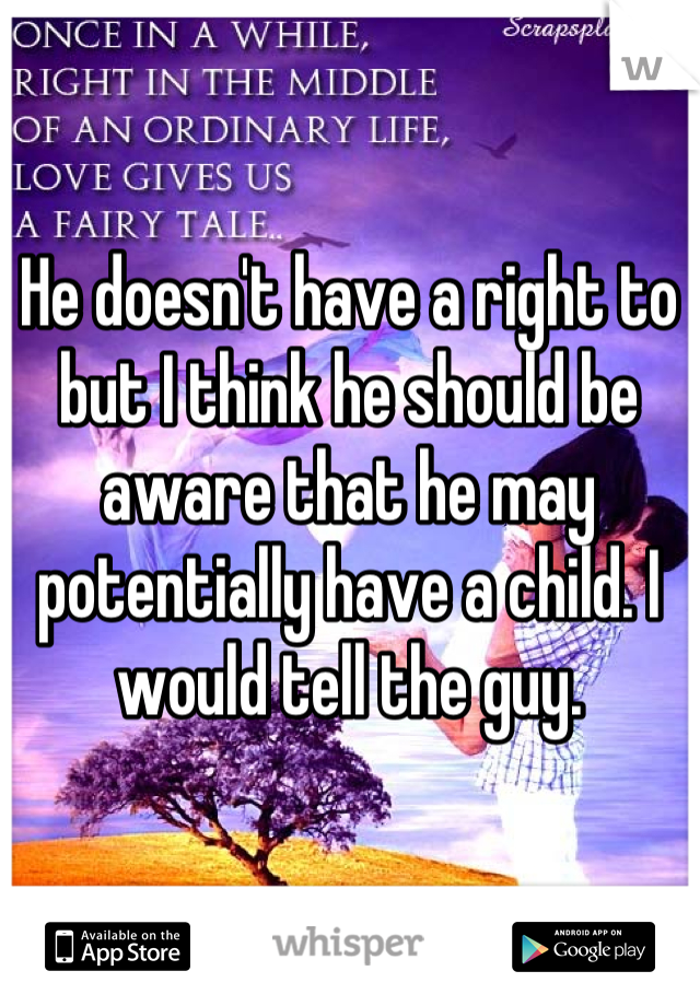 He doesn't have a right to but I think he should be aware that he may potentially have a child. I would tell the guy.