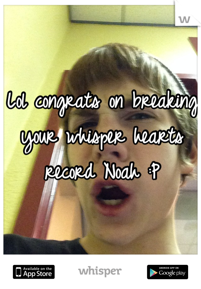 Lol congrats on breaking your whisper hearts record Noah :P