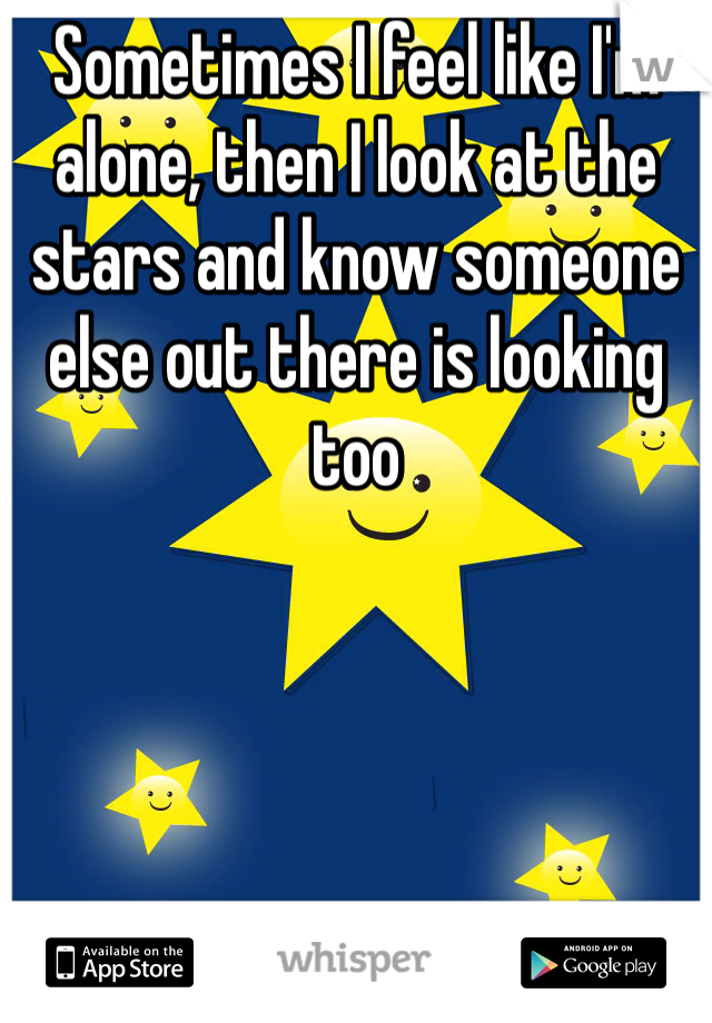 Sometimes I feel like I'm alone, then I look at the stars and know someone else out there is looking too