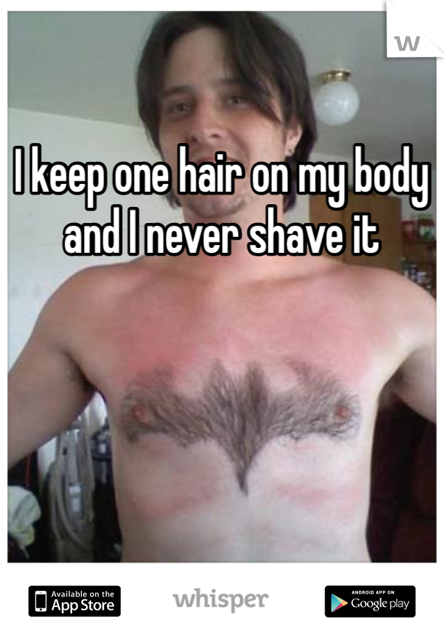 I keep one hair on my body and I never shave it