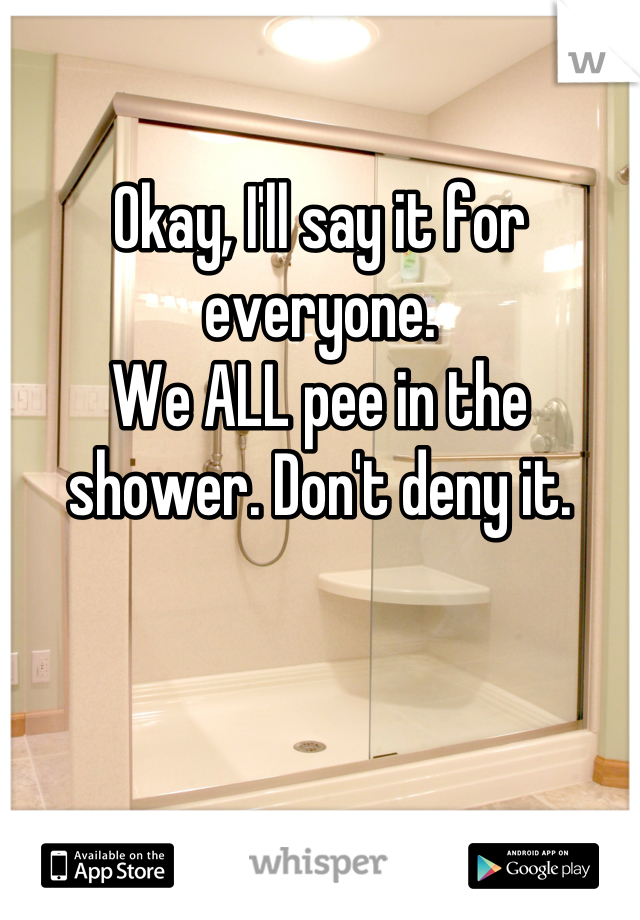 

Okay, I'll say it for everyone. 
We ALL pee in the shower. Don't deny it.