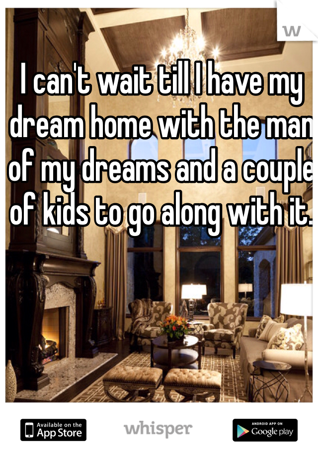 I can't wait till I have my dream home with the man of my dreams and a couple of kids to go along with it. 