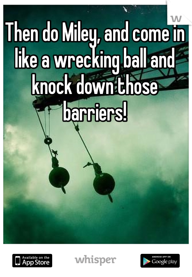 Then do Miley, and come in like a wrecking ball and knock down those barriers!