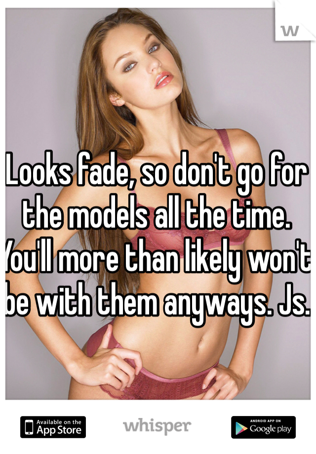 Looks fade, so don't go for the models all the time. You'll more than likely won't be with them anyways. Js.