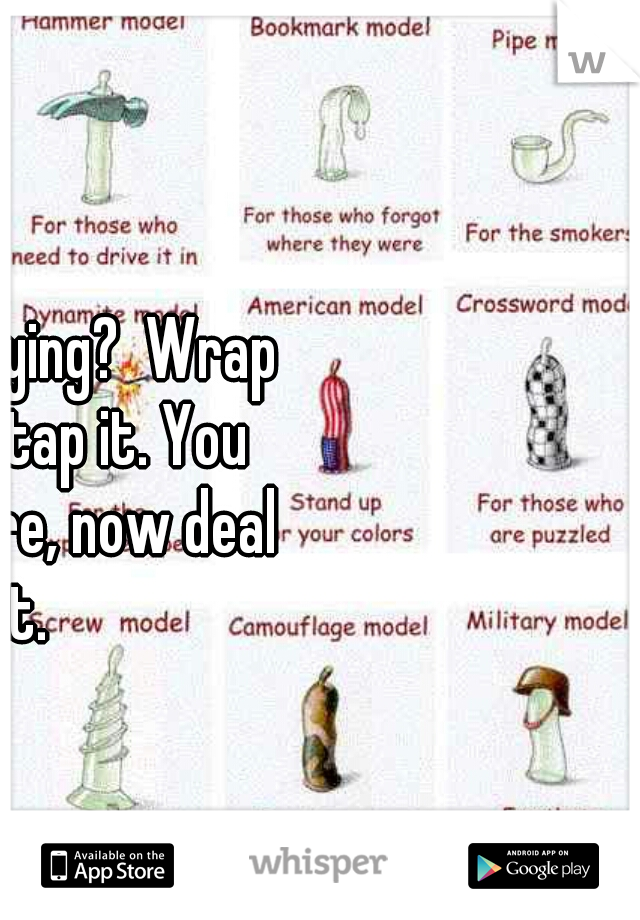 What's that saying?  Wrap it before you tap it. You got the pleasure, now deal with it. 