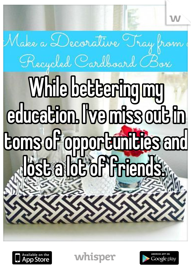 While bettering my education. I've miss out in toms of opportunities and lost a lot of friends. 