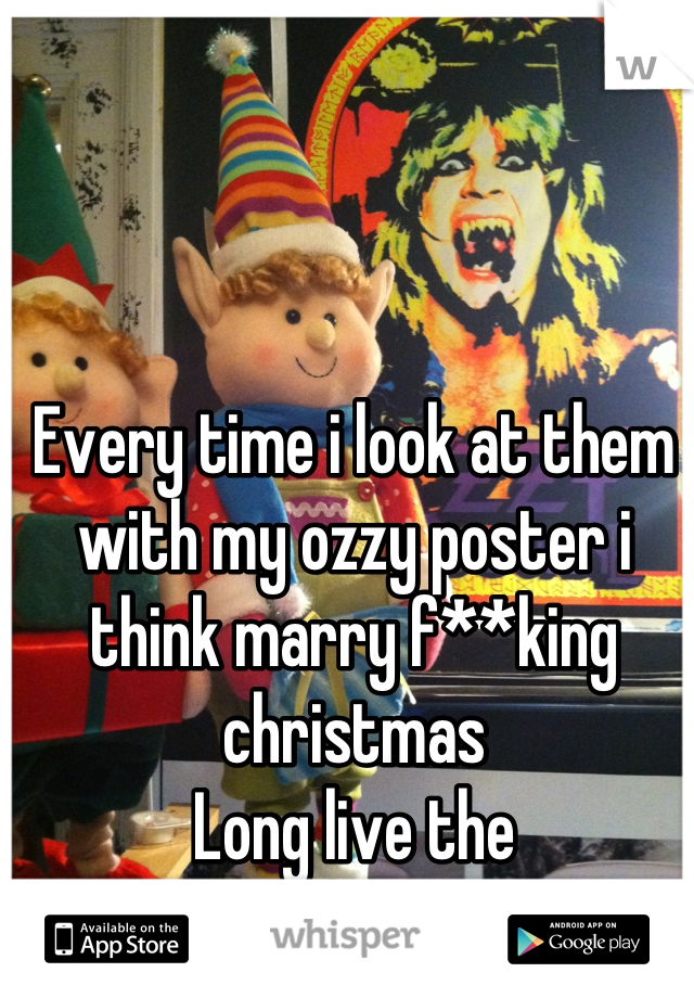 Every time i look at them with my ozzy poster i think marry f**king christmas
Long live the
prince of darkness
