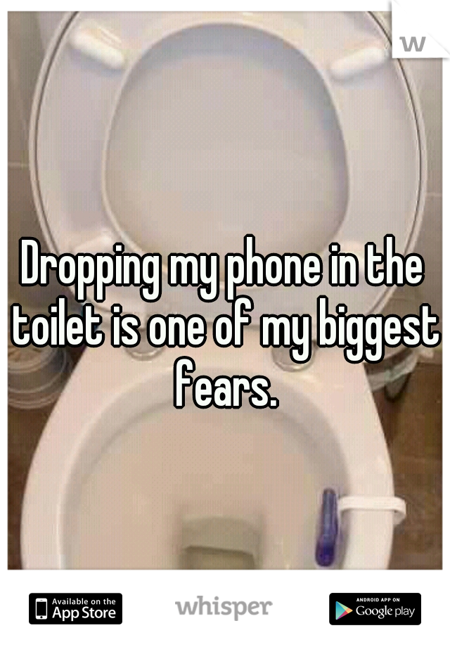 Dropping my phone in the toilet is one of my biggest fears.