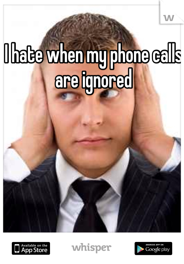I hate when my phone calls are ignored 