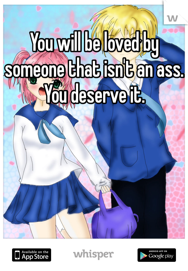 You will be loved by someone that isn't an ass. You deserve it. 