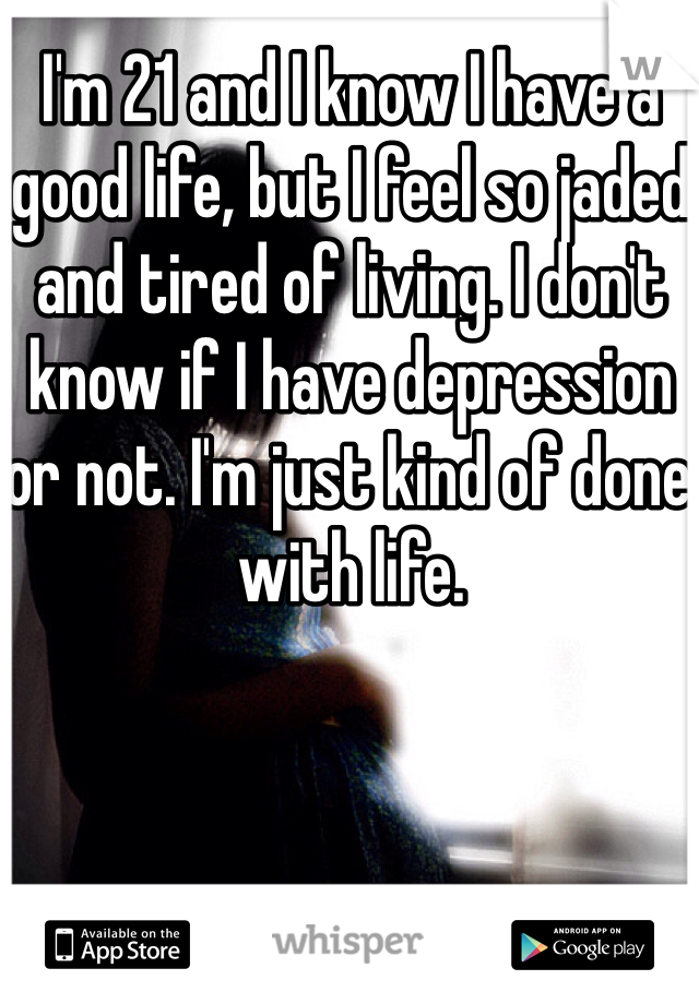 I'm 21 and I know I have a good life, but I feel so jaded and tired of living. I don't know if I have depression or not. I'm just kind of done with life. 