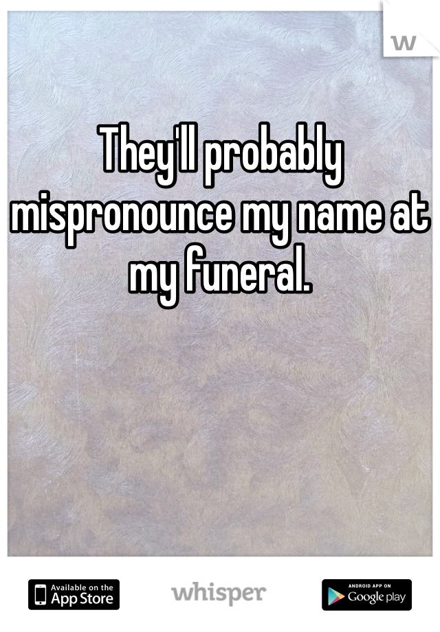 They'll probably mispronounce my name at my funeral.