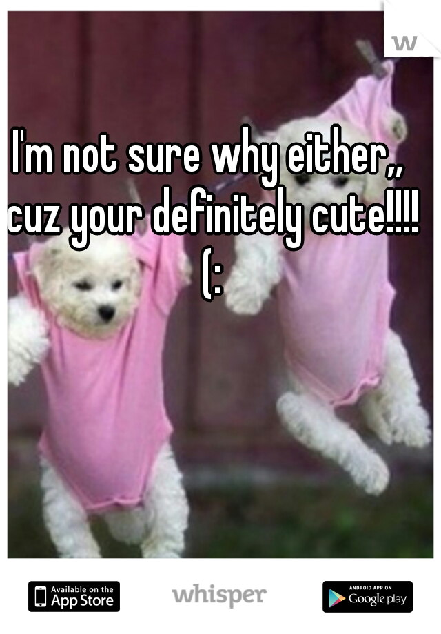 I'm not sure why either,, cuz your definitely cute!!!! (: