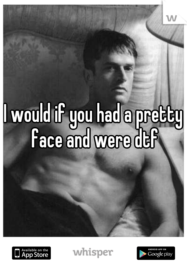 I would if you had a pretty face and were dtf