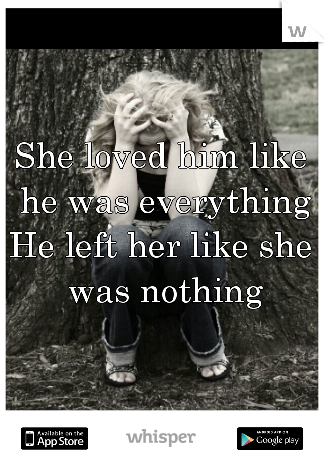 She loved him like he was everything
He left her like she was nothing